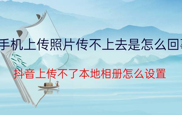 手机上传照片传不上去是怎么回事 抖音上传不了本地相册怎么设置？